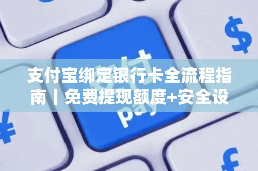 支付宝绑定银行卡全流程指南｜免费提现额度+安全设置全解析