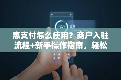 惠支付怎么使用？商户入驻流程+新手操作指南，轻松收款不踩坑