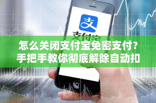 怎么关闭支付宝免密支付？手把手教你彻底解除自动扣款风险