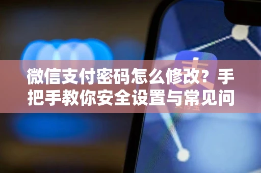 微信支付密码怎么修改？手把手教你安全设置与常见问题解决