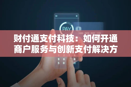 财付通支付科技：如何开通商户服务与创新支付解决方案全解析