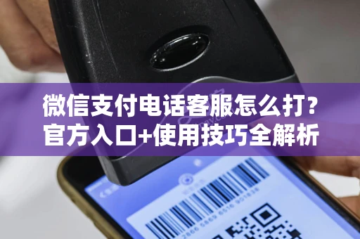 微信支付电话客服怎么打？官方入口+使用技巧全解析