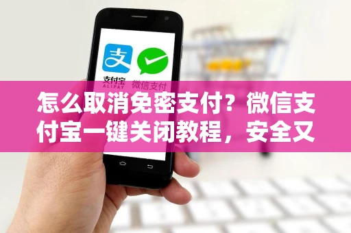 怎么取消免密支付？微信支付宝一键关闭教程，安全又安心