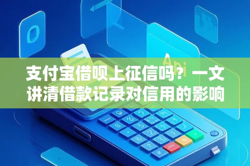 支付宝借呗上征信吗？一文讲清借款记录对信用的影响与应对策略