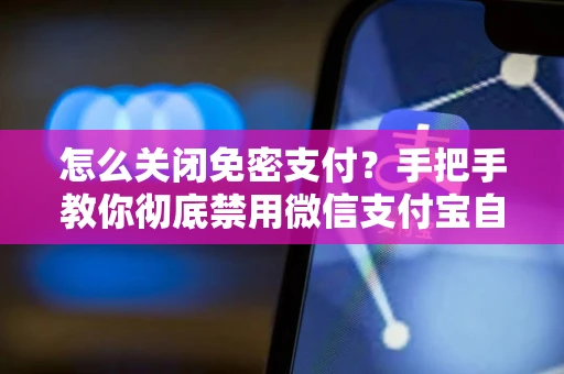 怎么关闭免密支付？手把手教你彻底禁用微信支付宝自动扣款权限