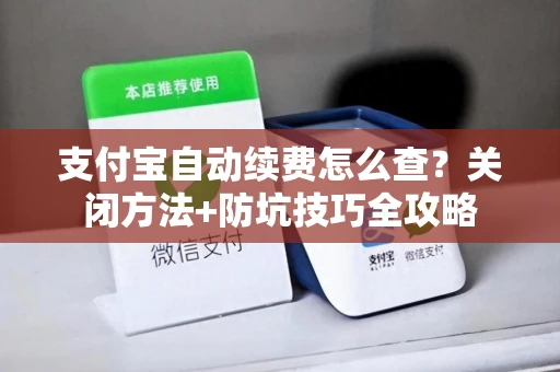 支付宝自动续费怎么查？关闭方法+防坑技巧全攻略