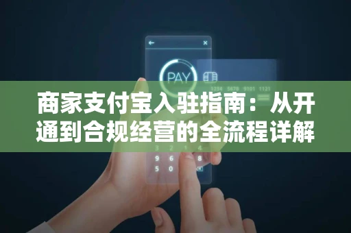 商家支付宝入驻指南：从开通到合规经营的全流程详解
