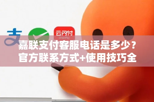 嘉联支付客服电话是多少？官方联系方式+使用技巧全攻略