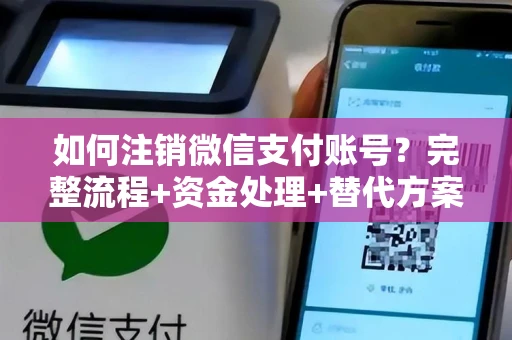 如何注销微信支付账号？完整流程+资金处理+替代方案全解析