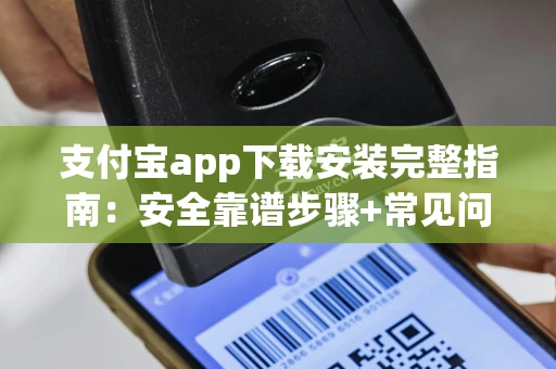 支付宝app下载安装完整指南：安全靠谱步骤+常见问题解决