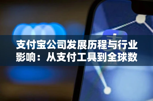 支付宝公司发展历程与行业影响：从支付工具到全球数字基础设施