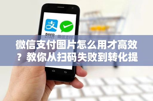 微信支付图片怎么用才高效？教你从扫码失败到转化提升的实战技巧