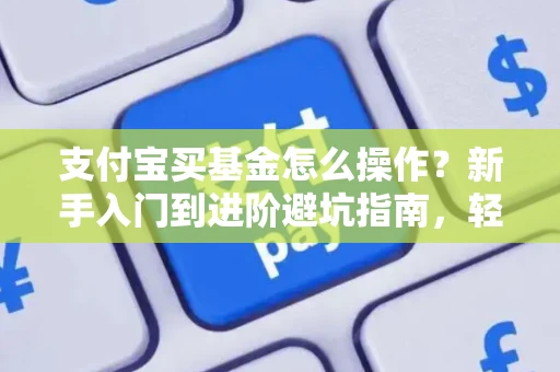 支付宝买基金怎么操作？新手入门到进阶避坑指南，轻松理财不踩雷