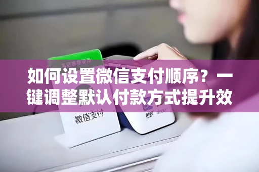 如何设置微信支付顺序？一键调整默认付款方式提升效率