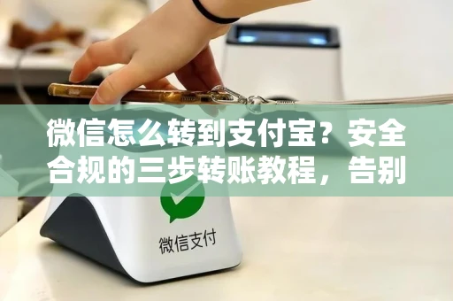 微信怎么转到支付宝？安全合规的三步转账教程，告别手续费与风险