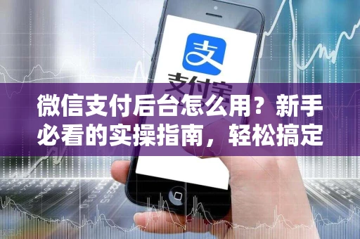 微信支付后台怎么用？新手必看的实操指南，轻松搞定收款与对账