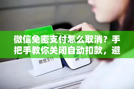 微信免密支付怎么取消？手把手教你关闭自动扣款，避免意外花钱