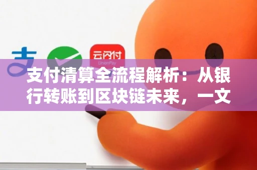 支付清算全流程解析：从银行转账到区块链未来，一文看懂资金流动的隐形引擎
