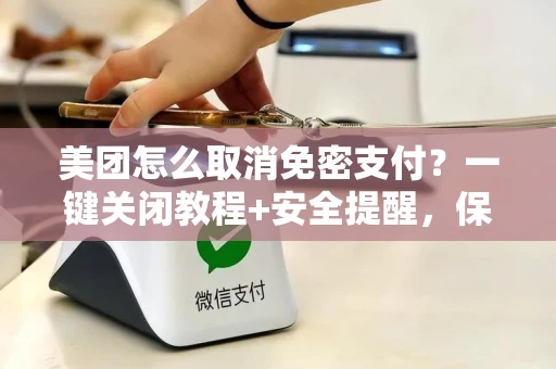 美团怎么取消免密支付？一键关闭教程+安全提醒，保护你的钱包不被乱扣钱