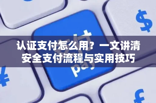 认证支付怎么用？一文讲清安全支付流程与实用技巧