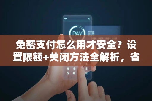 免密支付怎么用才安全？设置限额+关闭方法全解析，省时又防风险