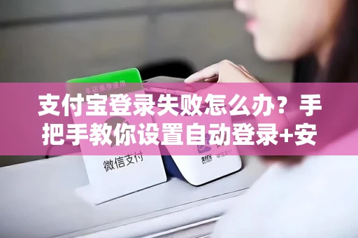 支付宝登录失败怎么办？手把手教你设置自动登录+安全验证