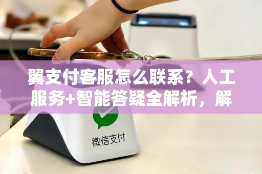 翼支付客服怎么联系？人工服务+智能答疑全解析，解决登录异常、交易失败等问题
