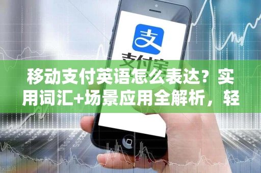 移动支付英语怎么表达？实用词汇+场景应用全解析，轻松应对出国旅行与商务沟通