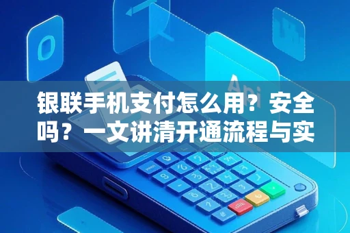 银联手机支付怎么用？安全吗？一文讲清开通流程与实用场景