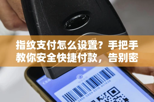 指纹支付怎么设置？手把手教你安全快捷付款，告别密码烦恼