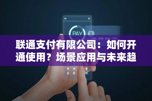 联通支付有限公司：如何开通使用？场景应用与未来趋势全解析