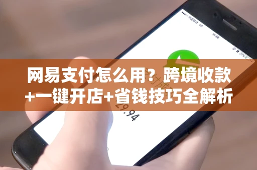 网易支付怎么用？跨境收款+一键开店+省钱技巧全解析