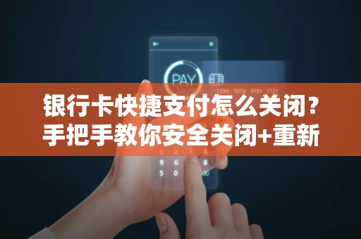 银行卡快捷支付怎么关闭？手把手教你安全关闭+重新开通流程