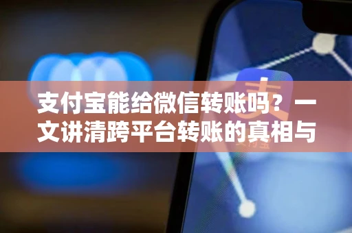 支付宝能给微信转账吗？一文讲清跨平台转账的真相与替代方案