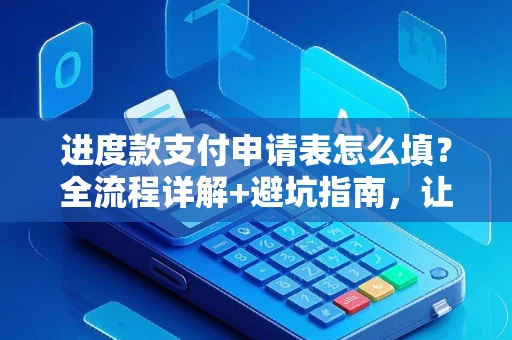 进度款支付申请表怎么填？全流程详解+避坑指南，让工程款顺利到账