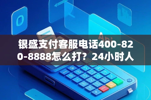 银盛支付客服电话400-820-8888怎么打？24小时人工服务+避坑指南