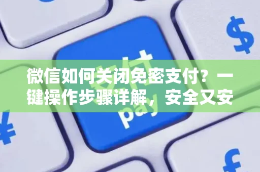 微信如何关闭免密支付？一键操作步骤详解，安全又安心