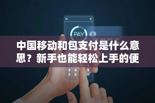 中国移动和包支付是什么意思？新手也能轻松上手的便捷支付工具