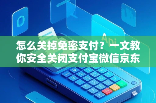 怎么关掉免密支付？一文教你安全关闭支付宝微信京东等平台免密扣款权限