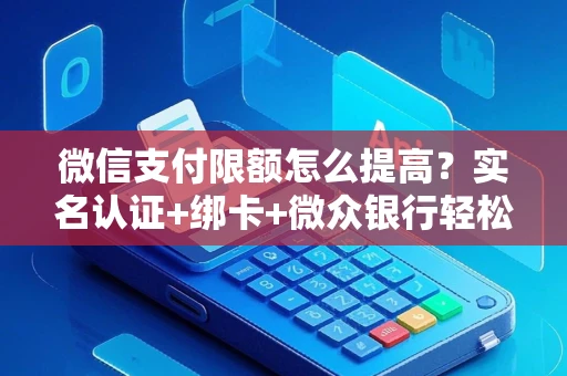 微信支付限额怎么提高？实名认证+绑卡+微众银行轻松突破额度限制
