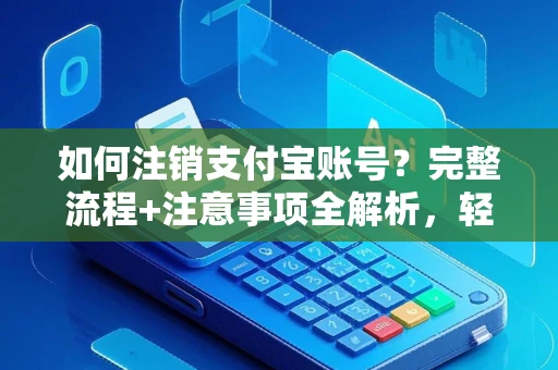 如何注销支付宝账号？完整流程+注意事项全解析，轻松告别不用账户