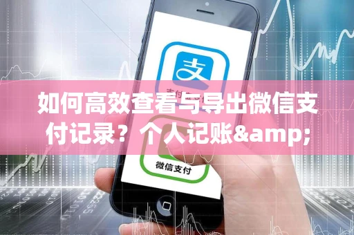 如何高效查看与导出微信支付记录？个人记账&企业报销全攻略