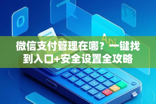 微信支付管理在哪？一键找到入口+安全设置全攻略