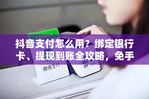 抖音支付怎么用？绑定银行卡、提现到账全攻略，免手续费超方便