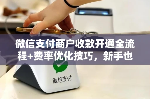 微信支付商户收款开通全流程+费率优化技巧，新手也能轻松上手
