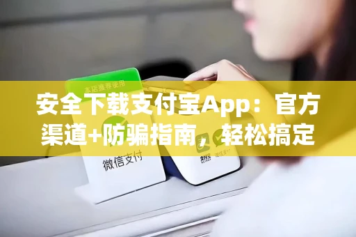 安全下载支付宝App：官方渠道+防骗指南，轻松搞定手机电脑安装