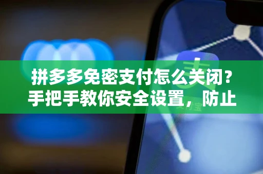 拼多多免密支付怎么关闭？手把手教你安全设置，防止误扣钱