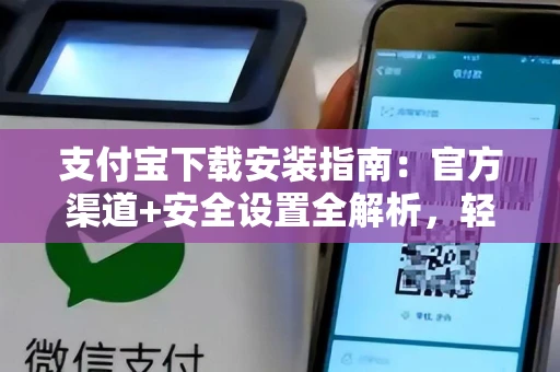 支付宝下载安装指南：官方渠道+安全设置全解析，轻松搞定手机支付