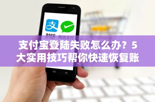 支付宝登陆失败怎么办？5大实用技巧帮你快速恢复账户访问