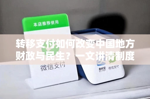 转移支付如何改变中国地方财政与民生？一文讲清制度逻辑与实际影响